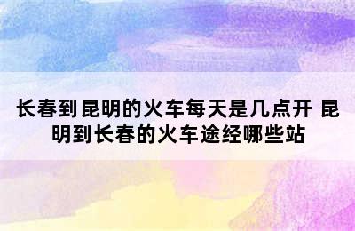 长春到昆明的火车每天是几点开 昆明到长春的火车途经哪些站